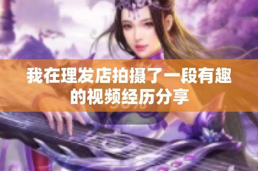 我在理发店拍摄了一段有趣的视频经历分享