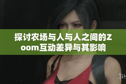 探讨农场与人与人之间的Zoom互动差异与其影响