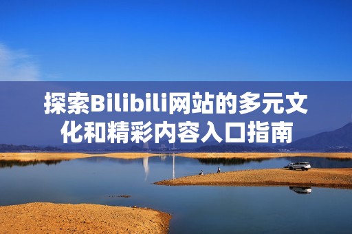探索Bilibili网站的多元文化和精彩内容入口指南
