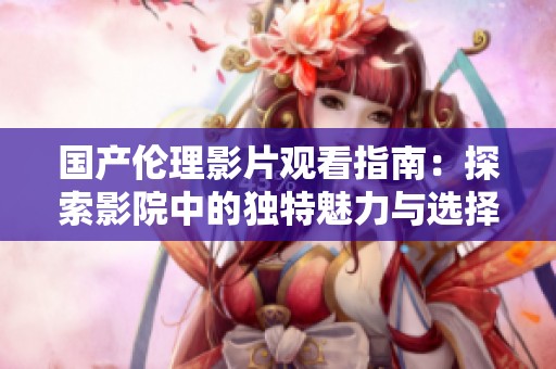 国产伦理影片观看指南：探索影院中的独特魅力与选择技巧