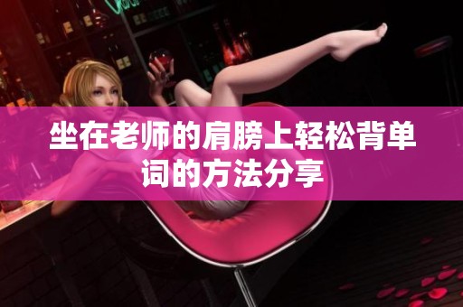 坐在老师的肩膀上轻松背单词的方法分享