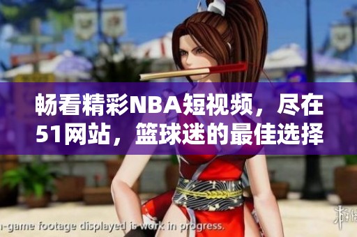 畅看精彩NBA短视频，尽在51网站，篮球迷的最佳选择