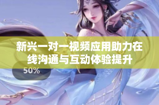 新兴一对一视频应用助力在线沟通与互动体验提升
