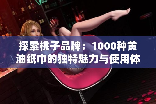 探索桃子品牌：1000种黄油纸巾的独特魅力与使用体验