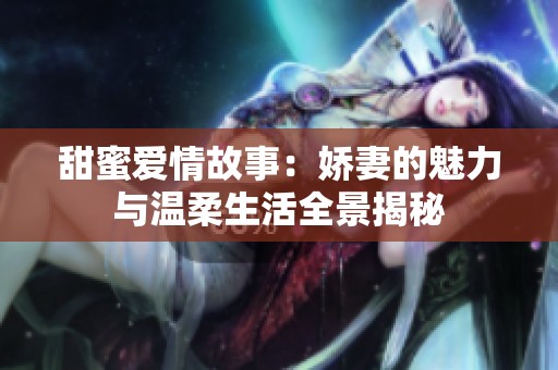甜蜜爱情故事：娇妻的魅力与温柔生活全景揭秘