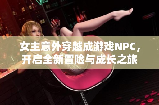 女主意外穿越成游戏NPC，开启全新冒险与成长之旅