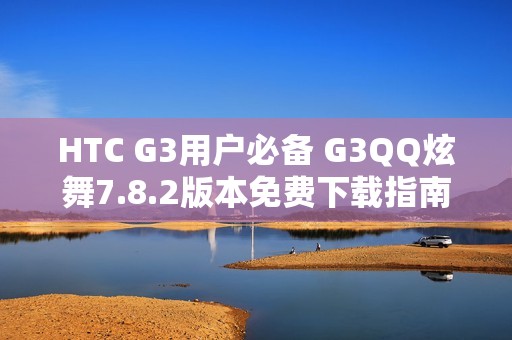 HTC G3用户必备 G3QQ炫舞7.8.2版本免费下载指南