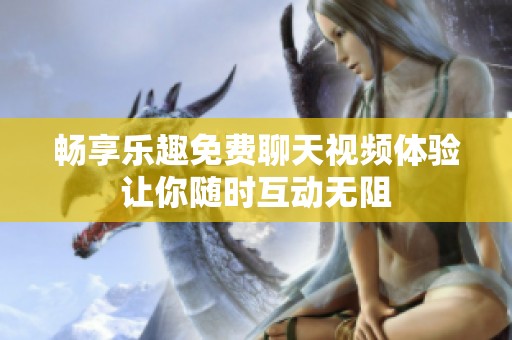 畅享乐趣免费聊天视频体验让你随时互动无阻