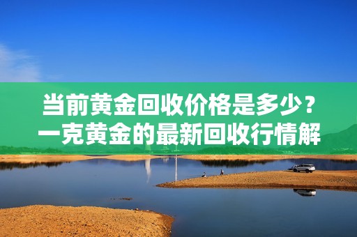 当前黄金回收价格是多少？一克黄金的最新回收行情解析
