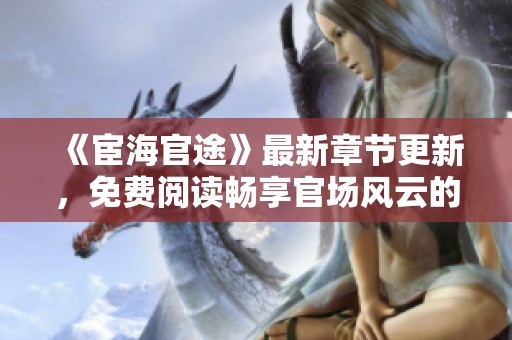 《宦海官途》最新章节更新，免费阅读畅享官场风云的精彩故事
