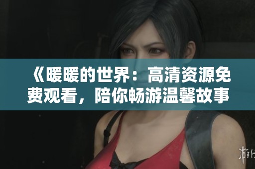 《暖暖的世界：高清资源免费观看，陪你畅游温馨故事》