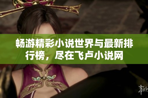 畅游精彩小说世界与最新排行榜，尽在飞卢小说网