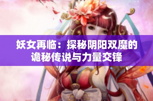 妖女再临：探秘阴阳双魔的诡秘传说与力量交锋