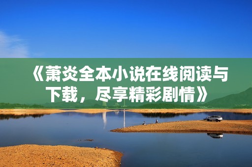 《萧炎全本小说在线阅读与下载，尽享精彩剧情》