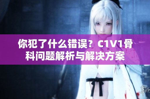 你犯了什么错误？C1V1骨科问题解析与解决方案