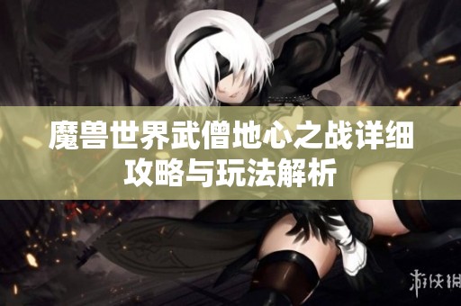魔兽世界武僧地心之战详细攻略与玩法解析