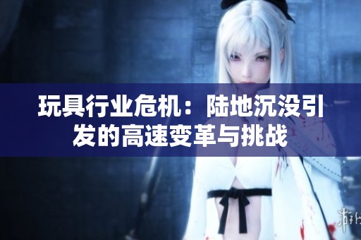 玩具行业危机：陆地沉没引发的高速变革与挑战
