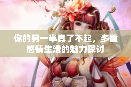 你的另一半真了不起，多重感情生活的魅力探讨