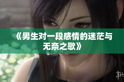 《男生对一段感情的迷茫与无奈之歌》