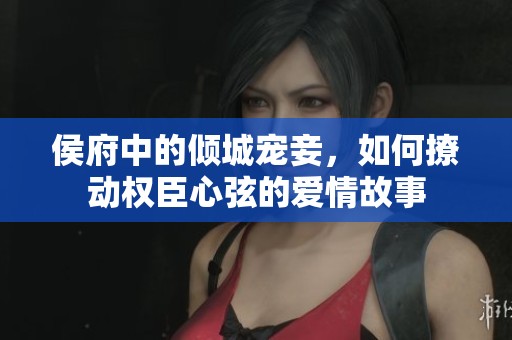 侯府中的倾城宠妾，如何撩动权臣心弦的爱情故事