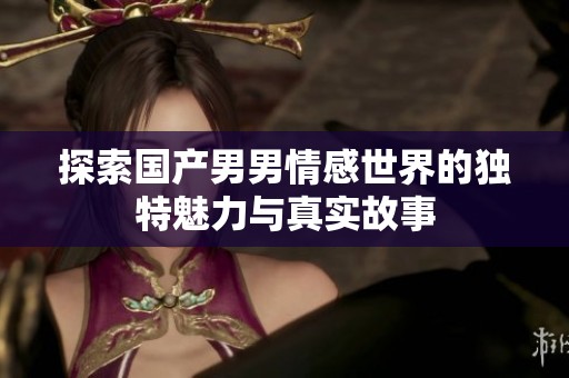 探索国产男男情感世界的独特魅力与真实故事