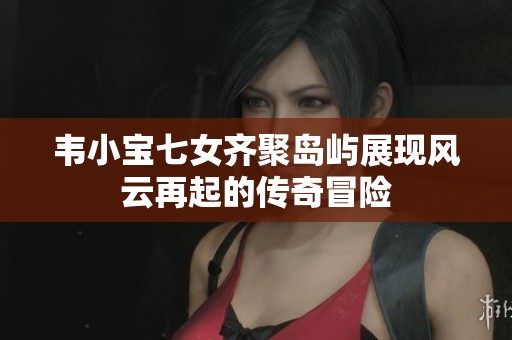 韦小宝七女齐聚岛屿展现风云再起的传奇冒险