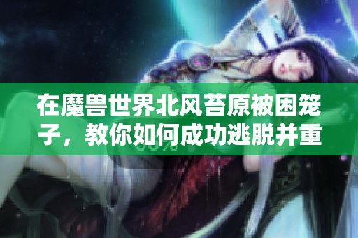 在魔兽世界北风苔原被困笼子，教你如何成功逃脱并重返自由