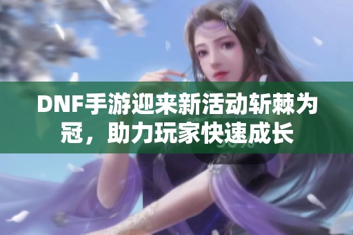 DNF手游迎来新活动斩棘为冠，助力玩家快速成长