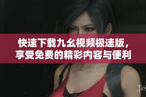 快速下载九幺视频极速版，享受免费的精彩内容与便利体验