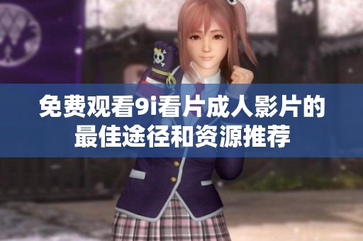 免费观看9i看片成人影片的最佳途径和资源推荐