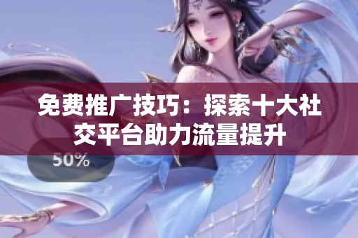 免费推广技巧：探索十大社交平台助力流量提升