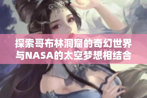探索哥布林洞窟的奇幻世界与NASA的太空梦想相结合