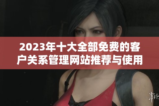 2023年十大全部免费的客户关系管理网站推荐与使用指南