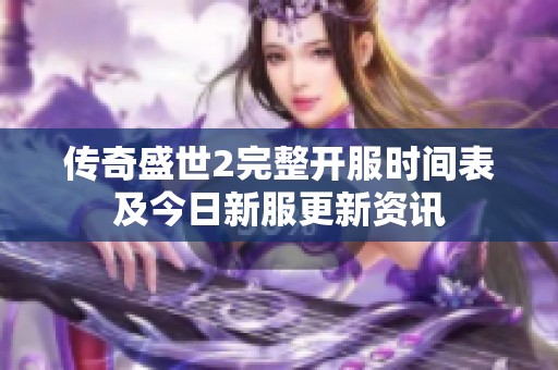 传奇盛世2完整开服时间表及今日新服更新资讯