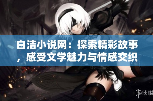 白洁小说网：探索精彩故事，感受文学魅力与情感交织之旅