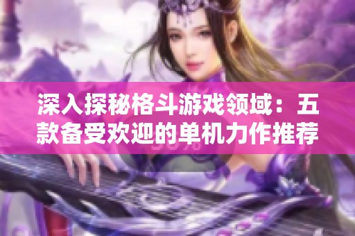 深入探秘格斗游戏领域：五款备受欢迎的单机力作推荐