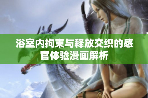 浴室内拘束与释放交织的感官体验漫画解析