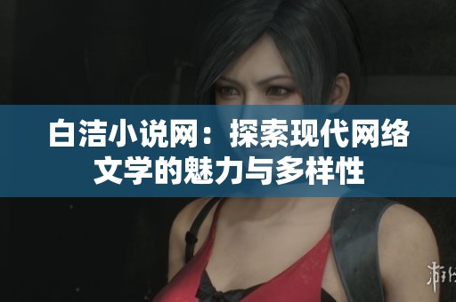 白洁小说网：探索现代网络文学的魅力与多样性