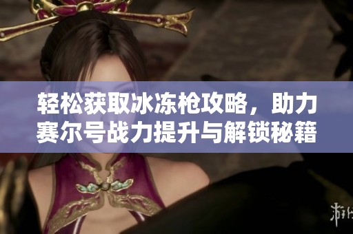 轻松获取冰冻枪攻略，助力赛尔号战力提升与解锁秘籍