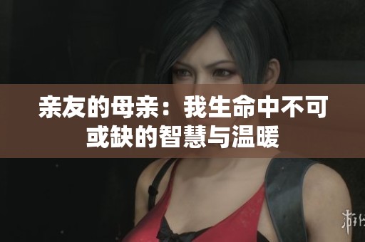 亲友的母亲：我生命中不可或缺的智慧与温暖
