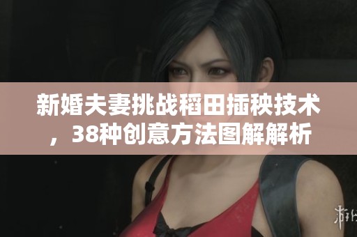 新婚夫妻挑战稻田插秧技术，38种创意方法图解解析