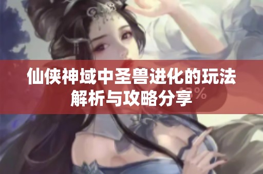 仙侠神域中圣兽进化的玩法解析与攻略分享