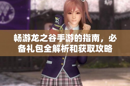 畅游龙之谷手游的指南，必备礼包全解析和获取攻略