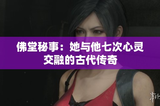 佛堂秘事：她与他七次心灵交融的古代传奇