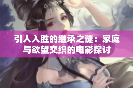 引人入胜的继承之谜：家庭与欲望交织的电影探讨