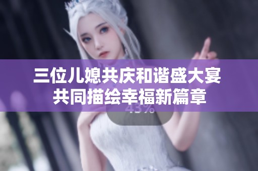 三位儿媳共庆和谐盛大宴 共同描绘幸福新篇章