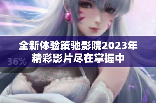 全新体验策驰影院2023年精彩影片尽在掌握中