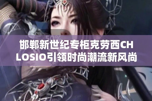 邯郸新世纪专柜克劳西CHLOSIO引领时尚潮流新风尚