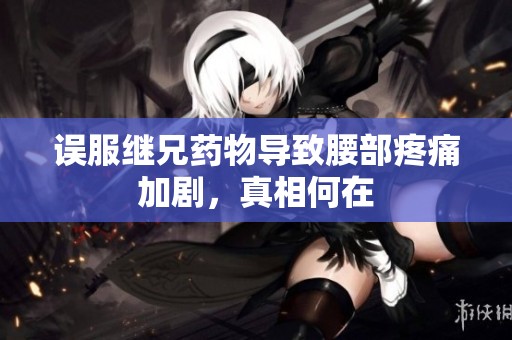 误服继兄药物导致腰部疼痛加剧，真相何在