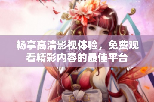 畅享高清影视体验，免费观看精彩内容的最佳平台